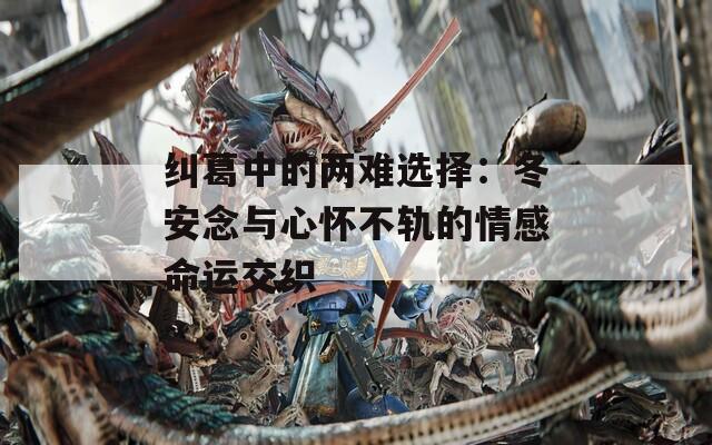 纠葛中的两难选择：冬安念与心怀不轨的情感命运交织