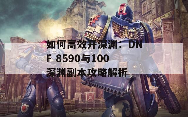 如何高效开深渊：DNF 8590与100深渊副本攻略解析