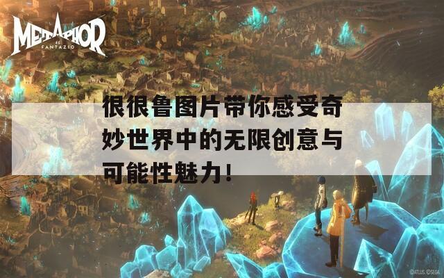 很很鲁图片带你感受奇妙世界中的无限创意与可能性魅力！