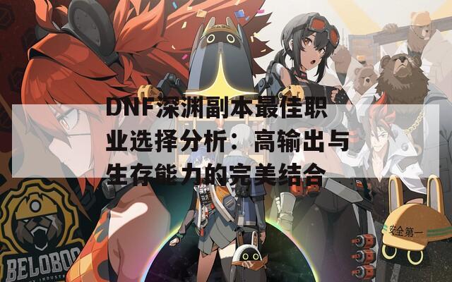 DNF深渊副本最佳职业选择分析：高输出与生存能力的完美结合