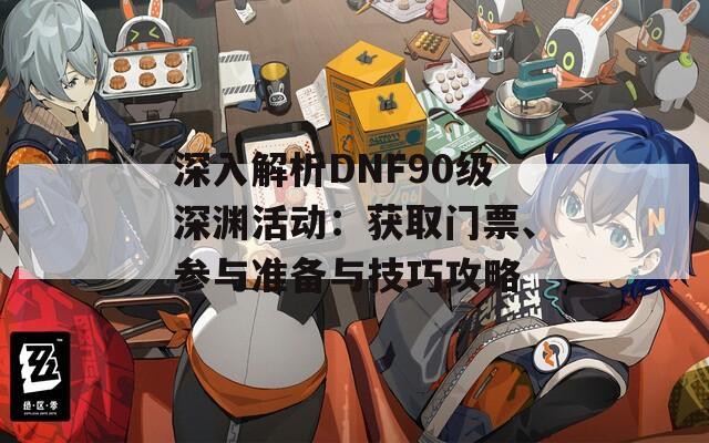 深入解析DNF90级深渊活动：获取门票、参与准备与技巧攻略