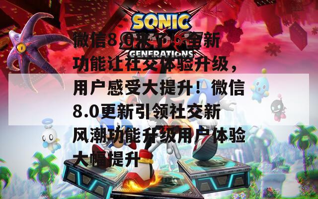 微信8.0来了！全新功能让社交体验升级，用户感受大提升！微信8.0更新引领社交新风潮功能升级用户体验大幅提升