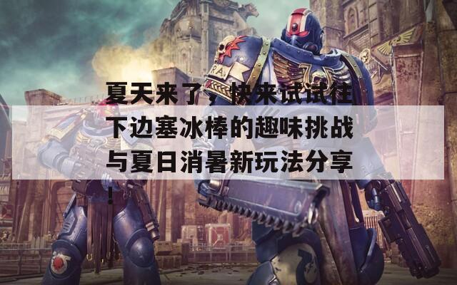 夏天来了，快来试试往下边塞冰棒的趣味挑战与夏日消暑新玩法分享！