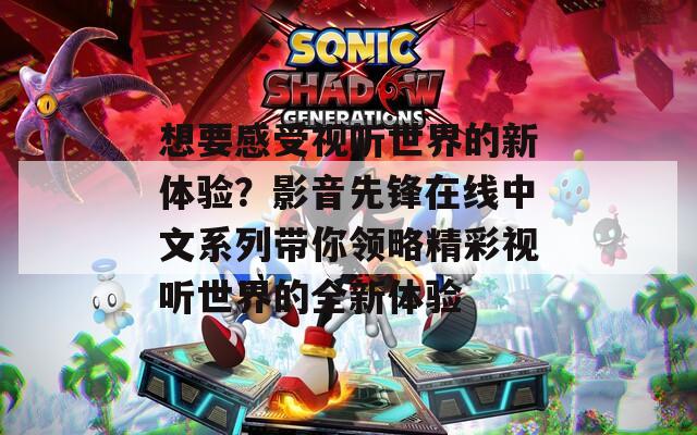 想要感受视听世界的新体验？影音先锋在线中文系列带你领略精彩视听世界的全新体验