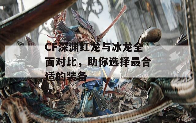 CF深渊红龙与冰龙全面对比，助你选择最合适的装备