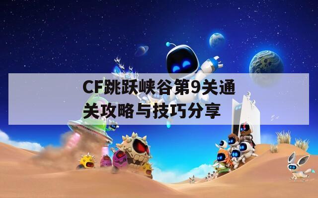 CF跳跃峡谷第9关通关攻略与技巧分享