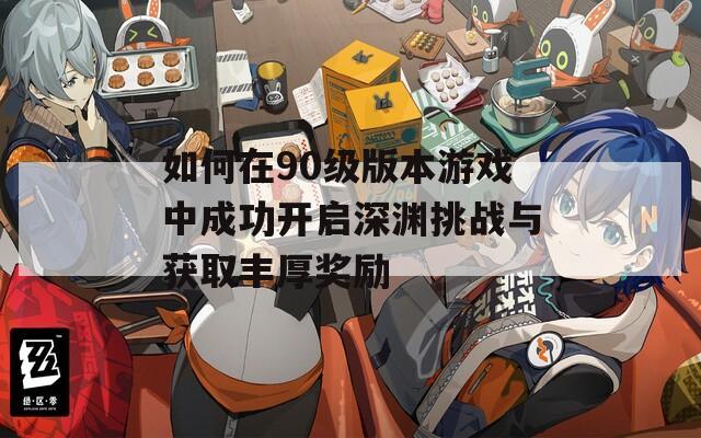 如何在90级版本游戏中成功开启深渊挑战与获取丰厚奖励
