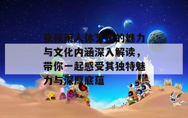 张筱雨人休艺术的魅力与文化内涵深入解读，带你一起感受其独特魅力与深厚底蕴