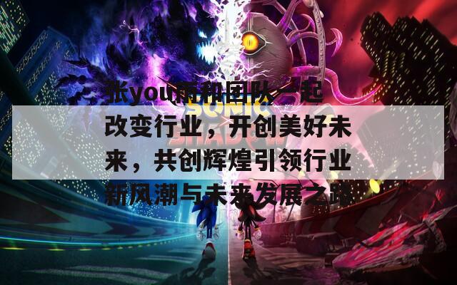 张you雨和团队一起改变行业，开创美好未来，共创辉煌引领行业新风潮与未来发展之路