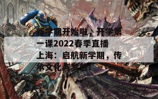 新学期开始啦，开学第一课2022春季直播上海：启航新学期，传承文化与梦想！