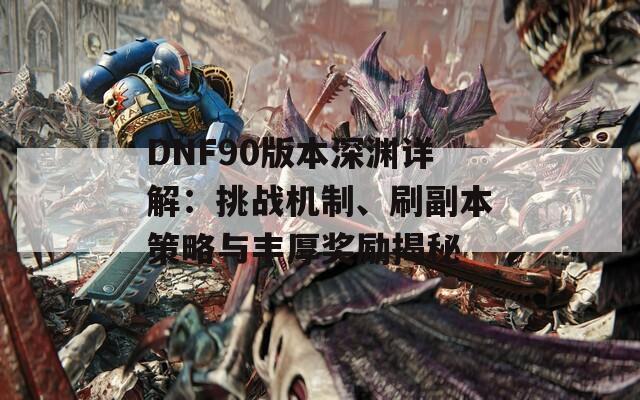 DNF90版本深渊详解：挑战机制、刷副本策略与丰厚奖励揭秘
