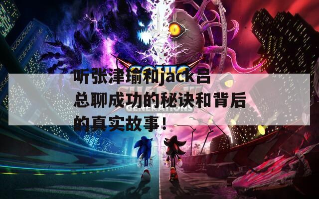 听张津瑜和jack吕总聊成功的秘诀和背后的真实故事！