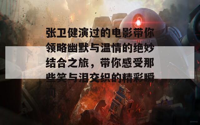 张卫健演过的电影带你领略幽默与温情的绝妙结合之旅，带你感受那些笑与泪交织的精彩瞬间