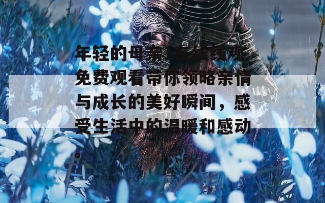 年轻的母亲1在线线观免费观看带你领略亲情与成长的美好瞬间，感受生活中的温暖和感动。