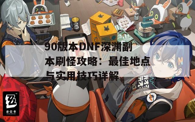 90版本DNF深渊副本刷怪攻略：最佳地点与实用技巧详解
