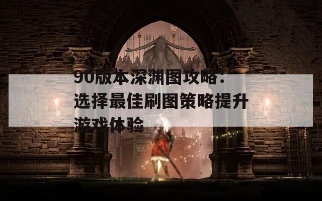 90版本深渊图攻略：选择最佳刷图策略提升游戏体验