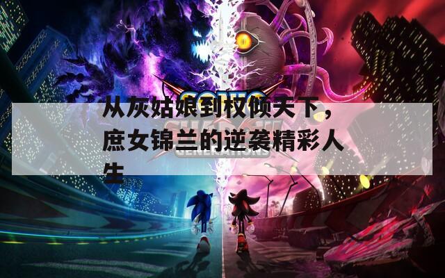 从灰姑娘到权倾天下，庶女锦兰的逆袭精彩人生