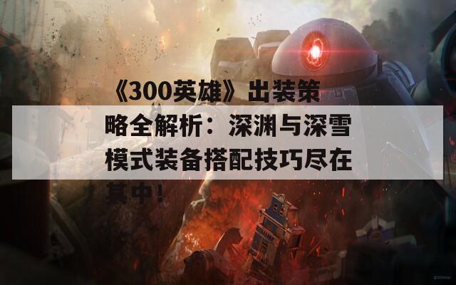 《300英雄》出装策略全解析：深渊与深雪模式装备搭配技巧尽在其中！