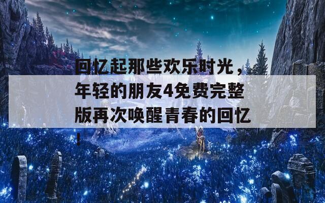 回忆起那些欢乐时光，年轻的朋友4免费完整版再次唤醒青春的回忆！