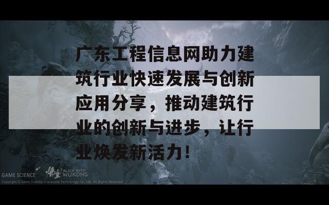 广东工程信息网助力建筑行业快速发展与创新应用分享，推动建筑行业的创新与进步，让行业焕发新活力！