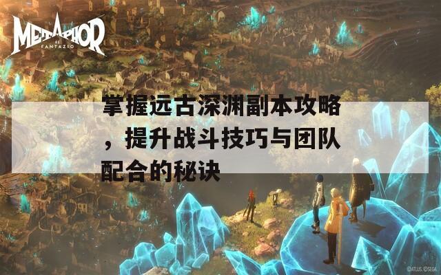 掌握远古深渊副本攻略，提升战斗技巧与团队配合的秘诀