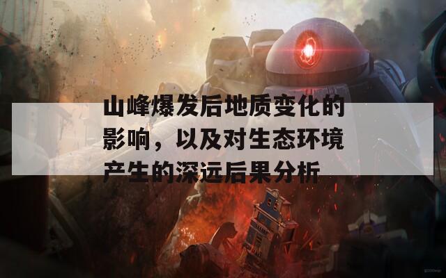 山峰爆发后地质变化的影响，以及对生态环境产生的深远后果分析