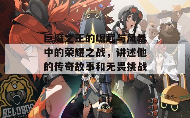 巨魔之王的崛起与风暴中的荣耀之战，讲述他的传奇故事和无畏挑战！