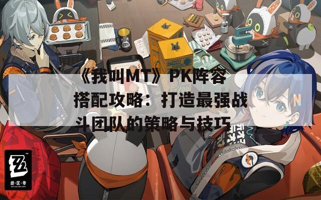 《我叫MT》PK阵容搭配攻略：打造最强战斗团队的策略与技巧