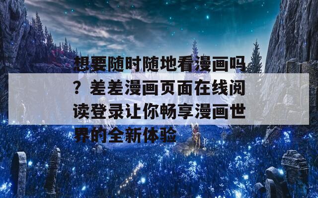 想要随时随地看漫画吗？差差漫画页面在线阅读登录让你畅享漫画世界的全新体验