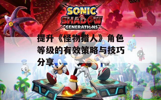 提升《怪物猎人》角色等级的有效策略与技巧分享