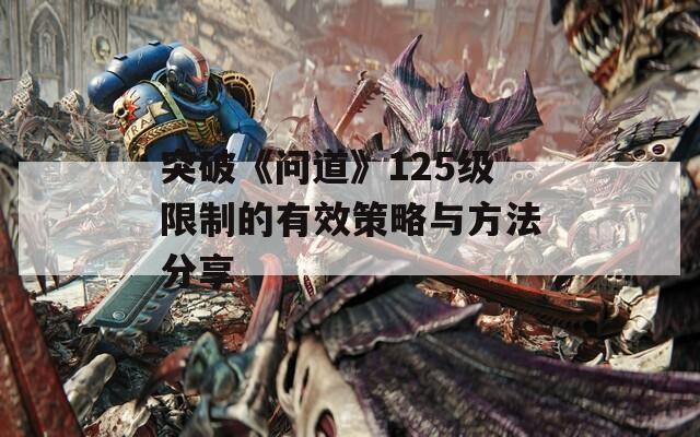 突破《问道》125级限制的有效策略与方法分享