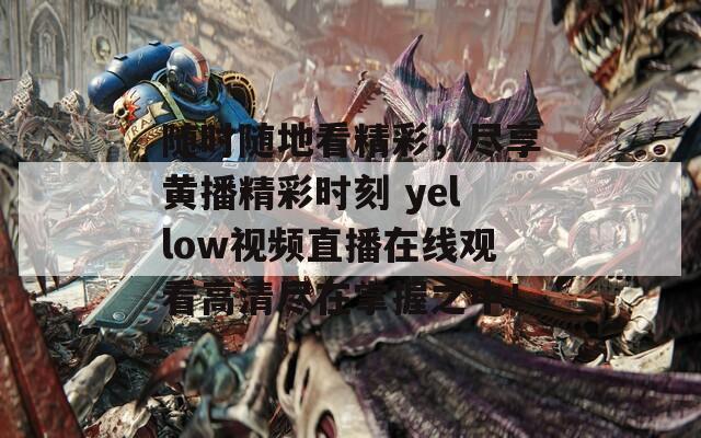 随时随地看精彩，尽享黄播精彩时刻 yellow视频直播在线观看高清尽在掌握之中！