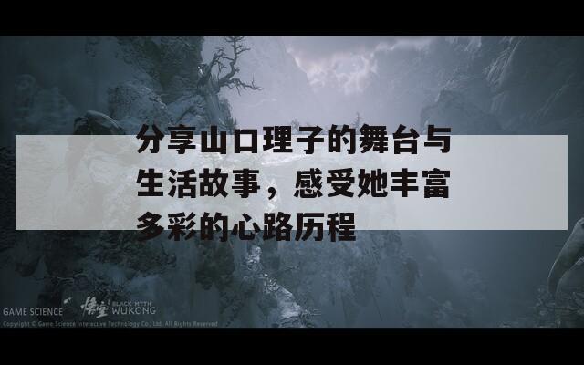 分享山口理子的舞台与生活故事，感受她丰富多彩的心路历程