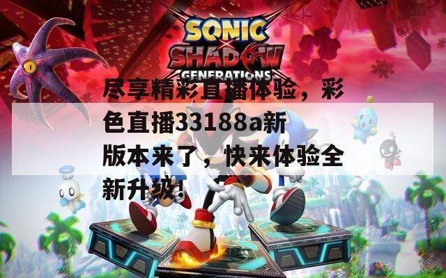 尽享精彩直播体验，彩色直播33188a新版本来了，快来体验全新升级！