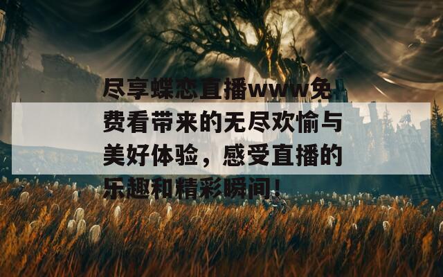 尽享蝶恋直播www免费看带来的无尽欢愉与美好体验，感受直播的乐趣和精彩瞬间！