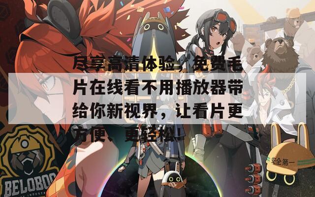 尽享高清体验，免费毛片在线看不用播放器带给你新视界，让看片更方便、更轻松！