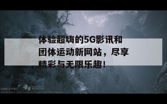 体验超嗨的5G影讯和团体运动新网站，尽享精彩与无限乐趣！