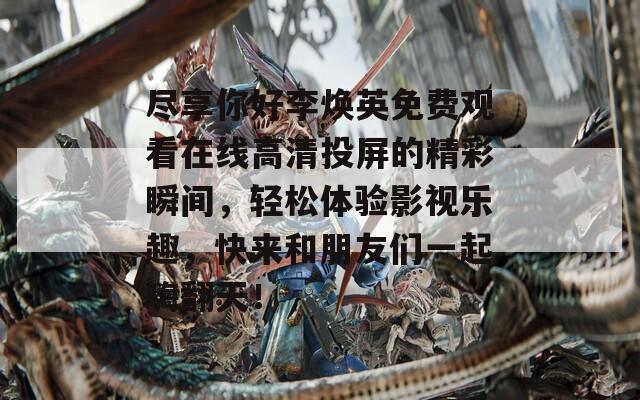 尽享你好李焕英免费观看在线高清投屏的精彩瞬间，轻松体验影视乐趣，快来和朋友们一起嗨翻天！
