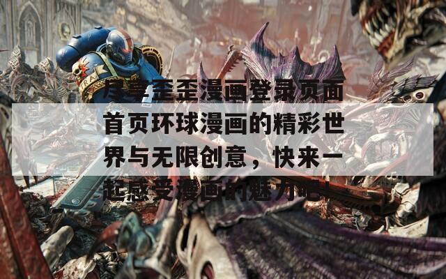 尽享歪歪漫画登录页面首页环球漫画的精彩世界与无限创意，快来一起感受漫画的魅力吧！