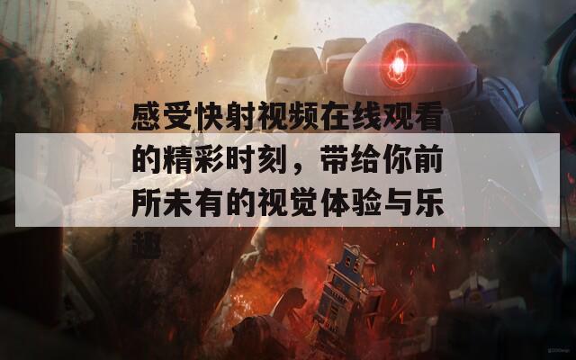 感受快射视频在线观看的精彩时刻，带给你前所未有的视觉体验与乐趣