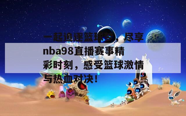 一起追逐篮球梦，尽享nba98直播赛事精彩时刻，感受篮球激情与热血对决！