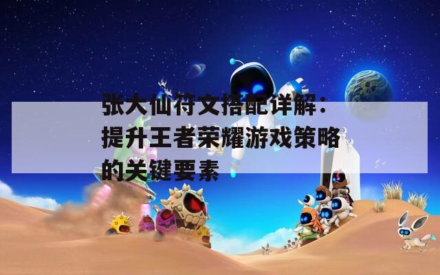 张大仙符文搭配详解：提升王者荣耀游戏策略的关键要素