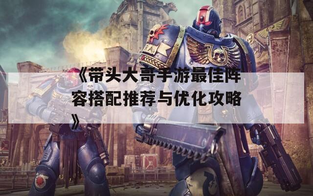 《带头大哥手游最佳阵容搭配推荐与优化攻略》