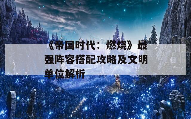 《帝国时代：燃烧》最强阵容搭配攻略及文明单位解析