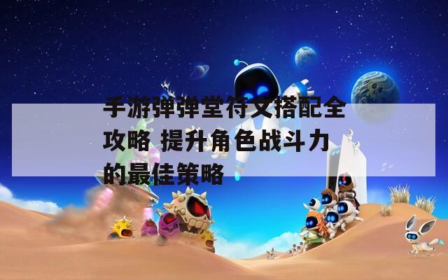手游弹弹堂符文搭配全攻略 提升角色战斗力的最佳策略