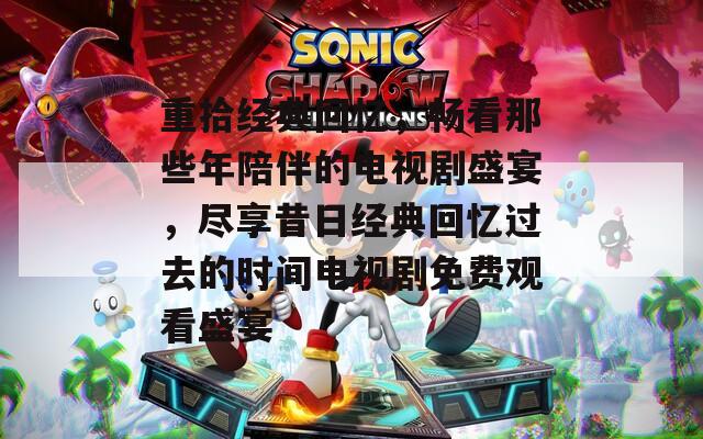 重拾经典回忆，畅看那些年陪伴的电视剧盛宴，尽享昔日经典回忆过去的时间电视剧免费观看盛宴