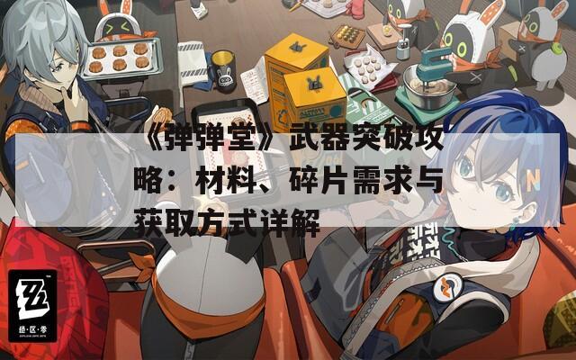 《弹弹堂》武器突破攻略：材料、碎片需求与获取方式详解