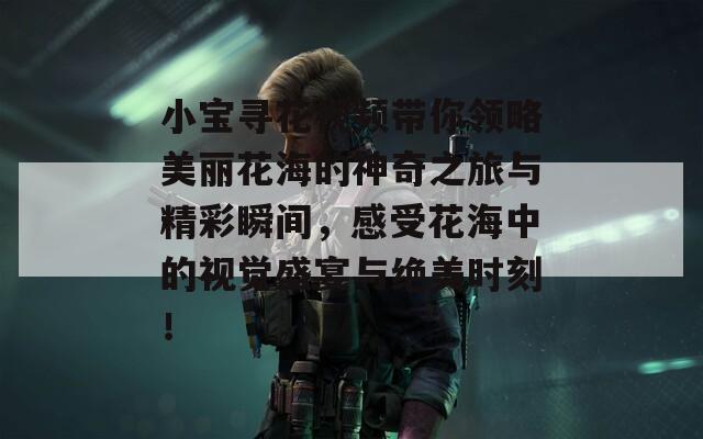 小宝寻花视频带你领略美丽花海的神奇之旅与精彩瞬间，感受花海中的视觉盛宴与绝美时刻！