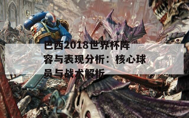 巴西2018世界杯阵容与表现分析：核心球员与战术解析