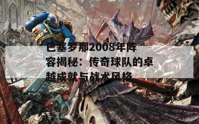 巴塞罗那2008年阵容揭秘：传奇球队的卓越成就与战术风格